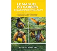LE MANUEL DU GARDIEN DE LA RENARDE VOLANTE: Guide complet sur les soins, le comportement, la santé, l'alimentation, la propriété, la gestion et la conservation