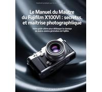 Le manuel du maître du Fujifilm X100VI : secrets, configuration et maîtrise photographique: Votre guide ultime pour débloquer le classique de sixième génération de Fujifilm