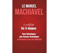 Le Manuel Machiavel : La méthode en 5 étapes pour développer une pensée stratégique et atteindre tous vos objectifs