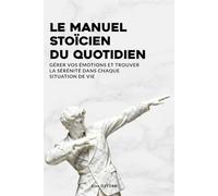 Le Manuel Stoïcien du Quotidien: Gérer vos émotions et trouver la sérénité dans chaque situation de vie - Guide pratique selon Marc Aurèle, Sénèque et Épictète