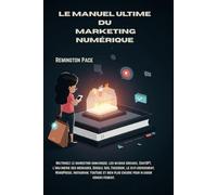 LE MANUEL ULTIME DU MARKETING NUMÉRIQUE: Maîtrisez le marketing numérique, les médias sociaux, ChatGPT, l'ingénierie des messages, Google Ads, ... YouTube et bien plus encore pour réussir conc