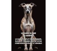 Le Manuel Ultime du Whippet: Le Guide Complet pour l'Entraînement, l'Éducation et les Soins d'un Compagnon Élégant et Sensible