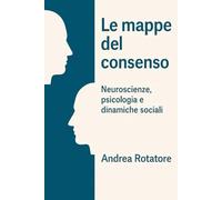Le mappe del consenso. Neuroscienze, psicologia e dinamiche sociali: Bias cognitivi, comunicazione e potere: come si costruisce il consenso tra relazioni, politica e tecnologia