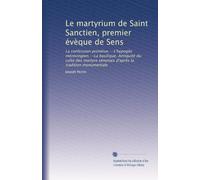 Le martyrium de Saint Sanctien, premier évèque de Sens: La confession primitive.--L'hypogée mérovingien.--La basilique. Antiquité du culte des martyre sénonais d'après la tradition monumentale