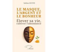 Le masque, l’argent et le bonheur: Élever sa vie, cultiver l’abondance