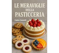 Le Meraviglie della Pasticceria: Viaggio tra dolci, storie e tradizioni culinarie (La mia Pasticcioneria)
