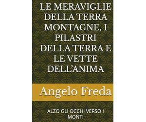 LE MERAVIGLIE DELLA TERRA MONTAGNE, I PILASTRI DELLA TERRA E LE VETTE DELL’ANIMA: ALZO GLI OCCHI VERSO I MONTI