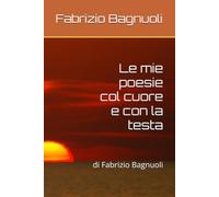 Le mie poesie col cuore e con la testa: di Fabrizio Bagnuoli