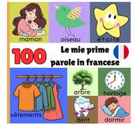 Le mie prime 100 parole in Francese: Un primo vocabolario illustrato per bambini da 1 a 3 anni per imparare francese giocando