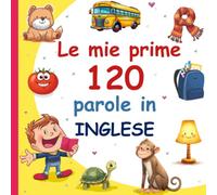 Le mie prime 120 parole in Inglese: Vocabolario Illustrato Italiano-Inglese per Bambini, Imparare l'Inglese con Immagini, Età 2-7 Anni