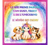 LE MIE PRIME PAROLE CON SUSY, TRIXY E IRI L'UNICORNO: IL MONDO DEI COLORI (Le Magiche Avventure di Susy, Trixy e Iri l'Unicorno)
