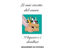 Le mie ricette del cuore: I liquori e i distillati (Quaderni di Cucina)