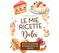 LE MIE RICETTE DOLCI - RICETTARIO DA SCRIVERE: Dove Raccogliere tutte le tue ricette preferite.