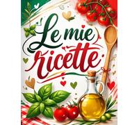 le mie ricette: Il quaderno perfetto per annotare, organizzare e custodire le tue ricette preferite
