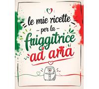 le mie ricette per la friggitrice ad aria: Quaderno ricette da scrivere per friggitrice ad aria: organizza e crea i tuoi piatti preferiti in modo semplice e veloce