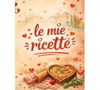le mie ricette: Quaderno ricette da scrivere: conserva i sapori di famiglia e crea il tuo ricettario personalizzato