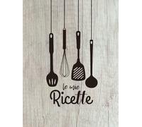 Le Mie Ricette: Ricettario Personale da Scrivere, Libro di Cucina per Annotare 100 Dei Tuoi Piatti Preferiti - Formato Grande
