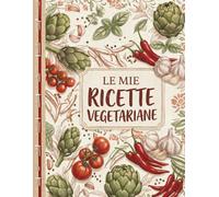 LE MIE RICETTE VEGETARIANE Ricettario per Scrivere le Ricette, Raccoglitore Ricette con Sommario: Annota e Custodisci Ordinatamente Fino a 100 Deliziose Ricette + Menù Eventi + Tabelle
