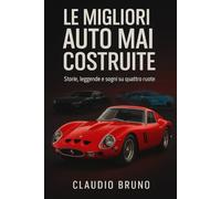 LE MIGLIORI AUTO MAI COSTRUITE: Storie, leggende e sogni su quattro ruote