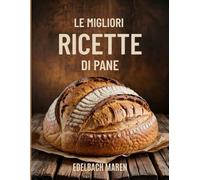 LE MIGLIORI RICETTE DI PANE: Ricette semplici e deliziose con istruzioni passo dopo passo, lievitati infallibili, pani senza impasto e consigli pratici per preparare in casa pani perfetti ogni volta!