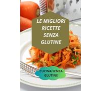 LE MIGLIORI RICETTE SENZA GLUTINE: CUCINA SENZA GLUTINE-dieta senza glutine-dolci senza glutine