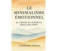 Le Minimalisme Émotionnel - Se Libérer du Superflu dans son Esprit: Se libérer du superflu mental et retrouver la paix intérieure