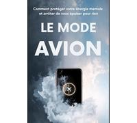 Le Mode Avion: Comment protéger votre énergie mentale et arrêter de vous épuiser pour rien (Cerveau Mode d'Emploi)
