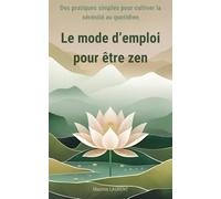 Le mode d’emploi pour être zen: Des pratiques simples pour cultiver la sérénité au quotidien