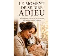 Le Moment de se Dire Adieu: Accompagner la fin de vie de son animal avec amour, douceur et dignité. (Les Compagnons de nos Vies)