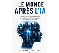 LE MONDE APRÈS L’IA: Comment les machines transforment le travail, la créativité et le quotidien, et comment en tirer parti
