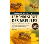 LE MONDE SECRET DES ABEILLES: Explorez la vie fascinante des abeilles : production de miel, comportement de la ruche, communication, pollinisation et comment protéger leur avenir
