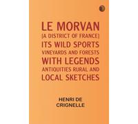 Le Morvan [A District of France ] Its Wild Sports Vineyards and Forests with Legends Antiquities Rural and Local Sketches