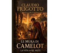 LE MURA DI CAMELOT: LA VITA DI RE ARTÙ