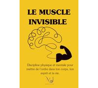 Le Muscle Invisible: Discipline physique et mentale pour ordonner ton corps, ton esprit et ta vie