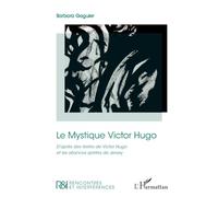 Le Mystique Victor Hugo: D’après des textes de Victor Hugo et les séances spirites de Jersey