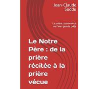 Le Notre Père : de la prière récitée à la prière vécue: La prière comme vous ne l’avez jamais priée