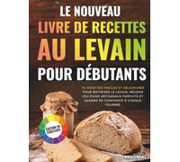 Le Nouveau Livre De Recettes Au Levain Pour Débutants: 70 recettes faciles et délicieuses pour maîtriser le levain, réussir des pains artisanaux parfaits et gagner en confiance à chaque fournée
