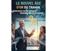 LE NOUVEL ÂGE D'OR DU TRAVAIL: RÉINVENTER SA CARRIERE & TRANSMETTRE SON SAVOIR (L'EXCELLENCE PAR L'EXPÉRIENCE)