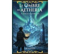 Le Ombre di Áetheria: Il Sigillo dell'Origine: Un Fantasy Epico tra Misteri Antichi e la Città di Cristallo