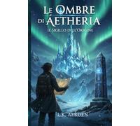 Le Ombre di Áetheria: Il Sigillo dell'Origine: Un Fantasy Epico tra Misteri Antichi e la Città di Cristallo