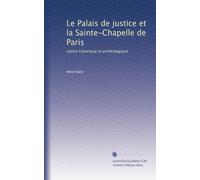 Le Palais de justice et la Sainte-Chapelle de Paris: notice historique et archéologique