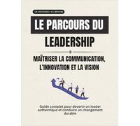 Le parcours du leadership Maîtriser la communication, l’innovation et la vision: Guide complet pour devenir un leader authentique et conduire un changement durable (leadership Journey)