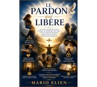 Le Pardon qui Libère : Les clés bibliques pour guérir les blessures de l'âme, vivre la réconciliation, retrouver la paix et s'épanouir pleinement