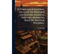 Le Parfumeur ImpÃ(c)rial, Ou L'art De PrÃ(c)parer Les Odeurs, Essences, Parfums, Aromates, Eaux De Senteur, Poudres...
