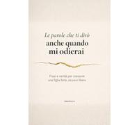 Le parole che ti dirò anche quando mi odierai: Frasi, riflessioni e verità per crescere una figlia forte, sicura e libera