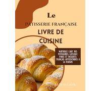 Le Pâtisserie française Livre de cuisine: Maîtrisez l'art des pâtisseries, gâteaux, pains et desserts français authentiques à la maison