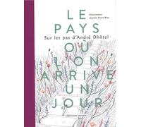 Le pays où l'on arrive un jour: Sur les pas d'André Dhôtel
