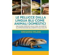 LE PELLICCE DALLA LINGUA BLU COME ANIMALI DOMESTICI: Una guida completa alla cura, all'alimentazione, al comportamento, all'impostazione dell'habitat e alla salute