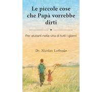 Le piccole cose che Papà vorrebbe dirti: Per aiutarti nella vita di tutti i giorni