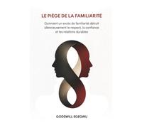 LE PIÈGE DE LA FAMILIARITÉ: Comment un excès de familiarité détruit silencieusement le respect, la confiance et les relations durables